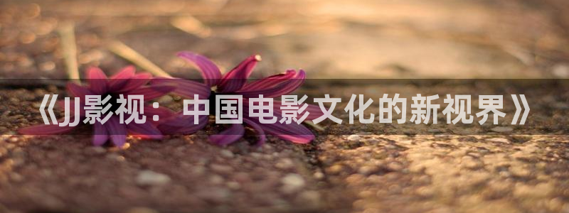 黄色片蜜桃：《JJ影视：中国电影文化的新视界》