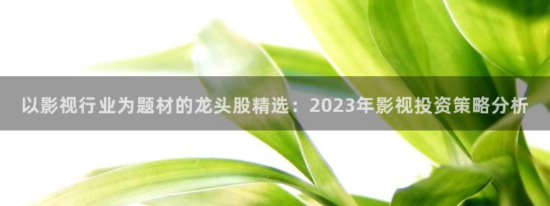 漂亮的小蜜桃在线观看：以影视行业为题材的龙头股精选：2023年影视投资策略分析