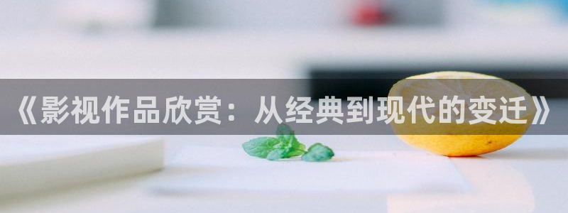 水蜜桃大片：《影视作品欣赏：从经典到现代的变迁》