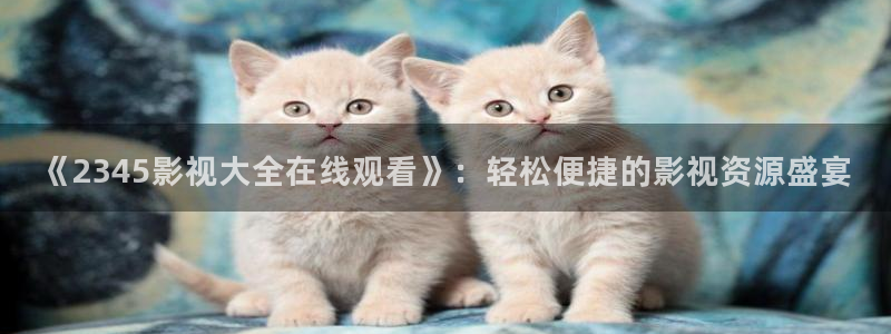 小蜜桃2在线高清观看：《2345影视大全在线观看》：轻松便捷的影视资源盛宴