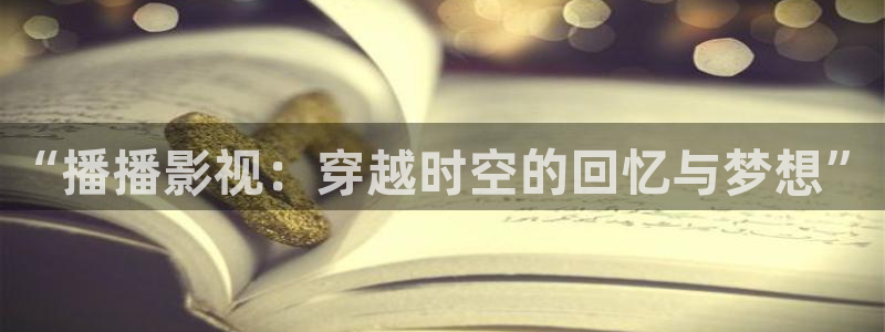 蜜桃电影av：“播播影视：穿越时空的回忆与梦想”